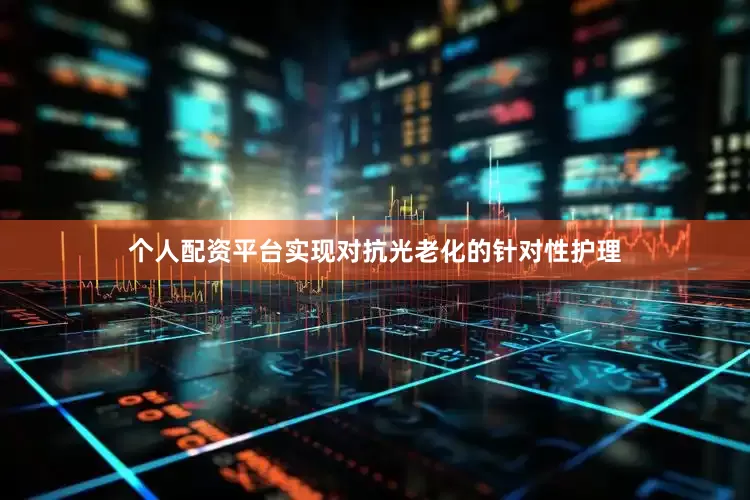 个人配资平台实现对抗光老化的针对性护理