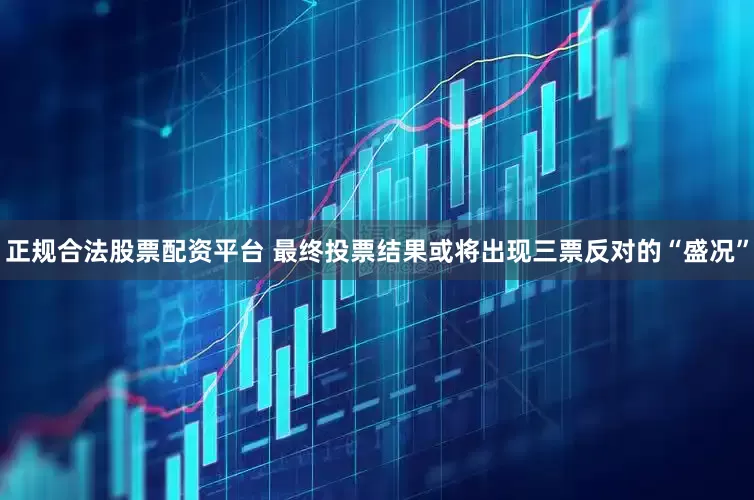 正规合法股票配资平台 最终投票结果或将出现三票反对的“盛况”