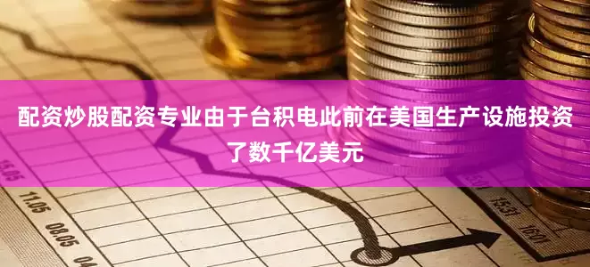 配资炒股配资专业由于台积电此前在美国生产设施投资了数千亿美元