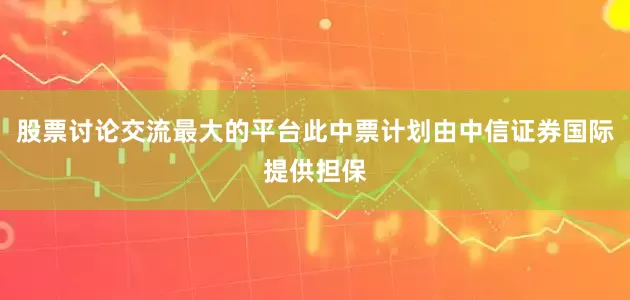股票讨论交流最大的平台此中票计划由中信证券国际提供担保