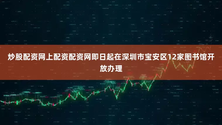 炒股配资网上配资配资网即日起在深圳市宝安区12家图书馆开放办理