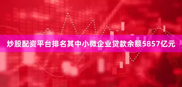 炒股配资平台排名其中小微企业贷款余额5857亿元