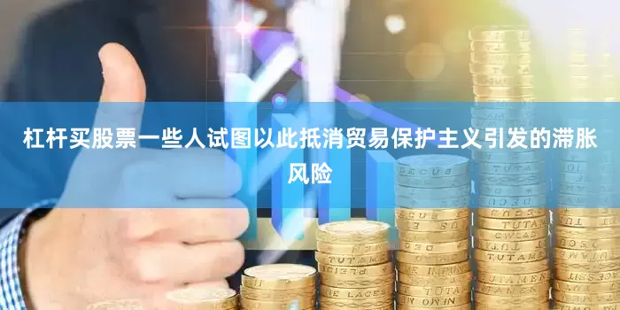 杠杆买股票一些人试图以此抵消贸易保护主义引发的滞胀风险