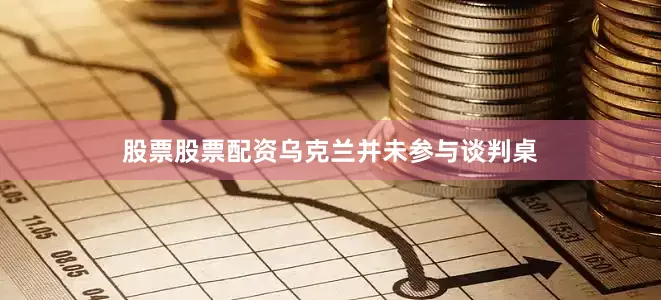 股票股票配资乌克兰并未参与谈判桌