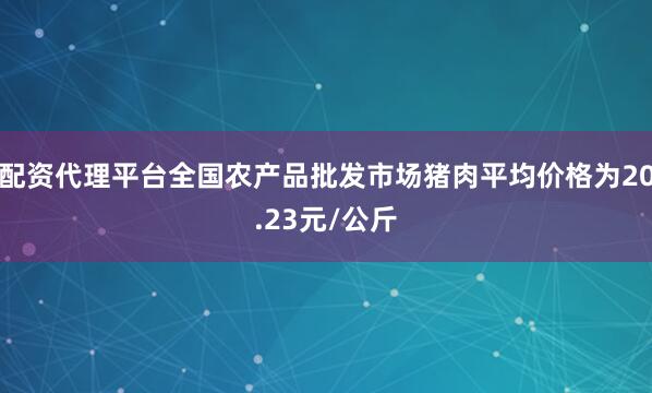 配资代理平台全国农产品批发市场猪肉平均价格为20.23元/公斤