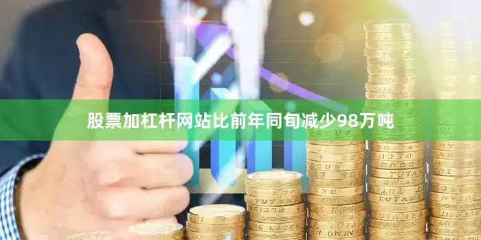 股票加杠杆网站比前年同旬减少98万吨