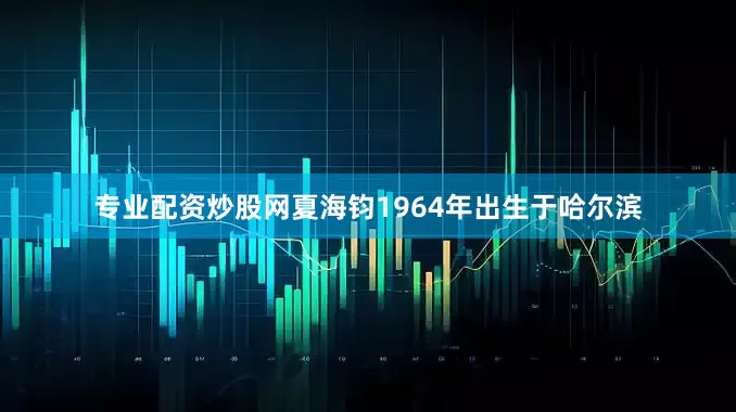 专业配资炒股网夏海钧1964年出生于哈尔滨