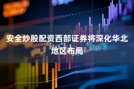 安全炒股配资西部证券将深化华北地区布局