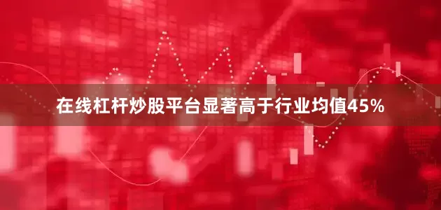 在线杠杆炒股平台显著高于行业均值45%