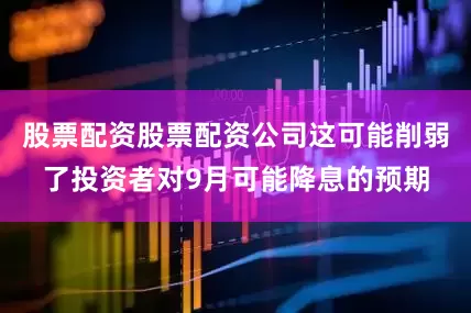 股票配资股票配资公司这可能削弱了投资者对9月可能降息的预期