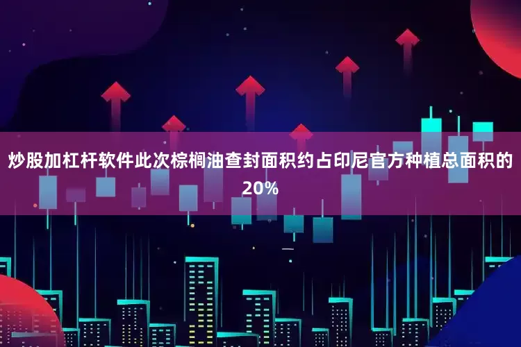 炒股加杠杆软件此次棕榈油查封面积约占印尼官方种植总面积的20%
