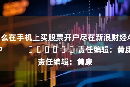 怎么在手机上买股票开户尽在新浪财经APP            						责任编辑：黄康