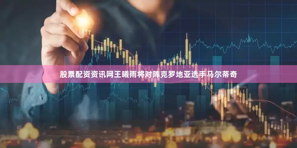 股票配资资讯网王曦雨将对阵克罗地亚选手马尔蒂奇