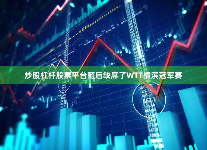 炒股杠杆股票平台随后缺席了WTT横滨冠军赛