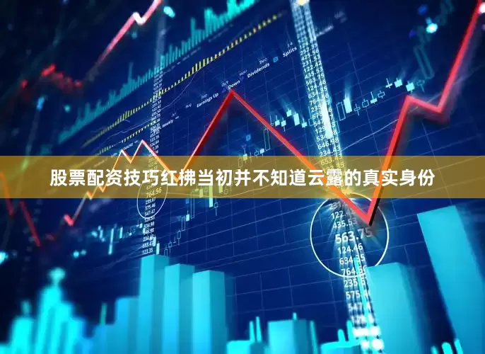 股票配资技巧红拂当初并不知道云露的真实身份