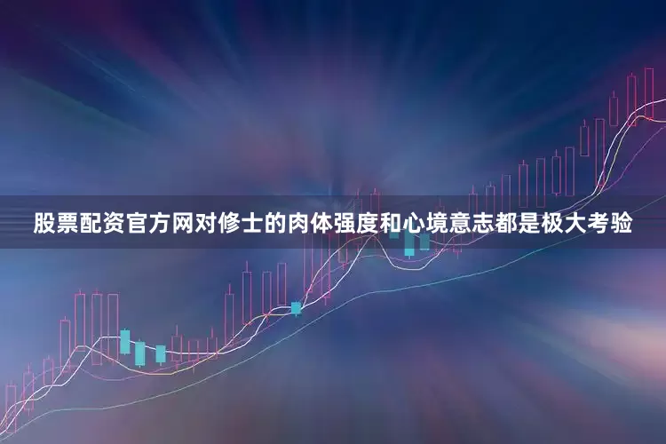 股票配资官方网对修士的肉体强度和心境意志都是极大考验
